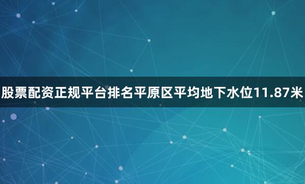 股票配资正规平台排名平原区平均地下水位11.87米