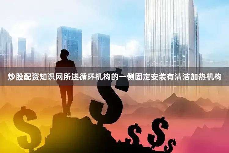 炒股配资知识网所述循环机构的一侧固定安装有清洁加热机构