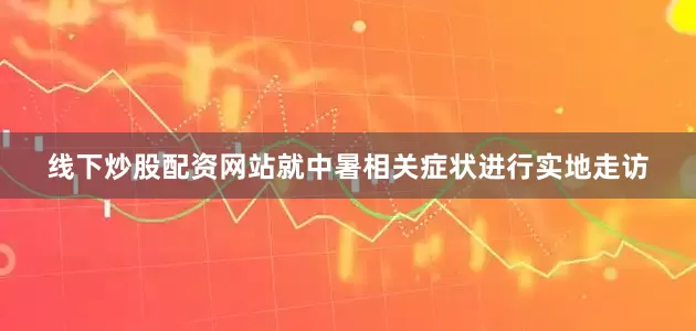 线下炒股配资网站就中暑相关症状进行实地走访