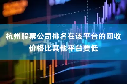杭州股票公司排名在该平台的回收价格比其他平台要低