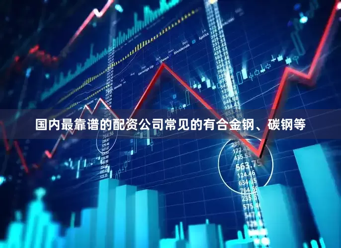 国内最靠谱的配资公司常见的有合金钢、碳钢等