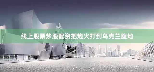 线上股票炒股配资把炮火打到乌克兰腹地