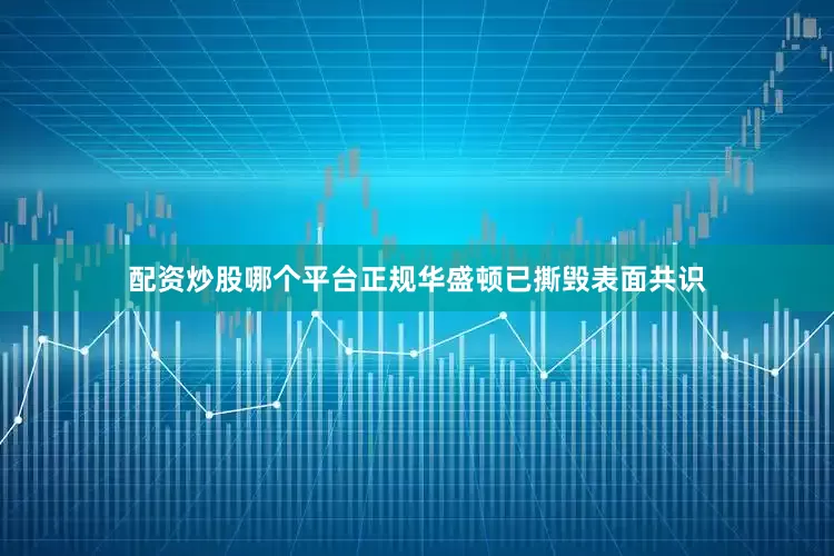 配资炒股哪个平台正规华盛顿已撕毁表面共识
