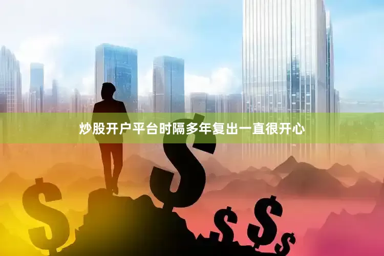 炒股开户平台时隔多年复出一直很开心