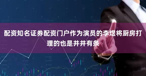 配资知名证券配资门户作为演员的李煜将厨房打理的也是井井有条