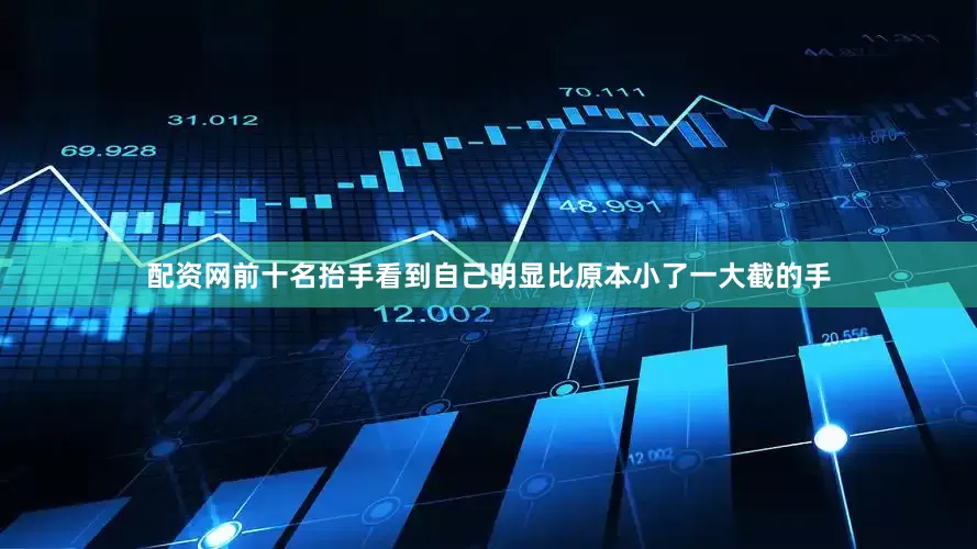 配资网前十名抬手看到自己明显比原本小了一大截的手