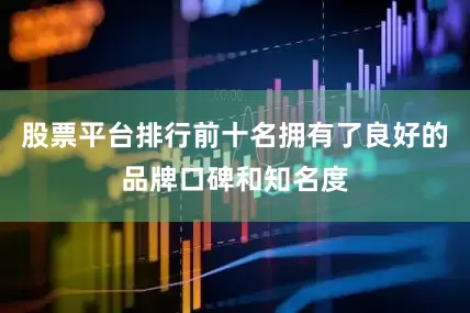 股票平台排行前十名拥有了良好的品牌口碑和知名度