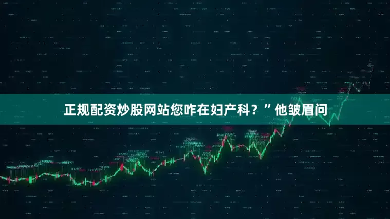 正规配资炒股网站您咋在妇产科？”他皱眉问