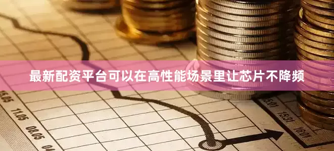 最新配资平台可以在高性能场景里让芯片不降频