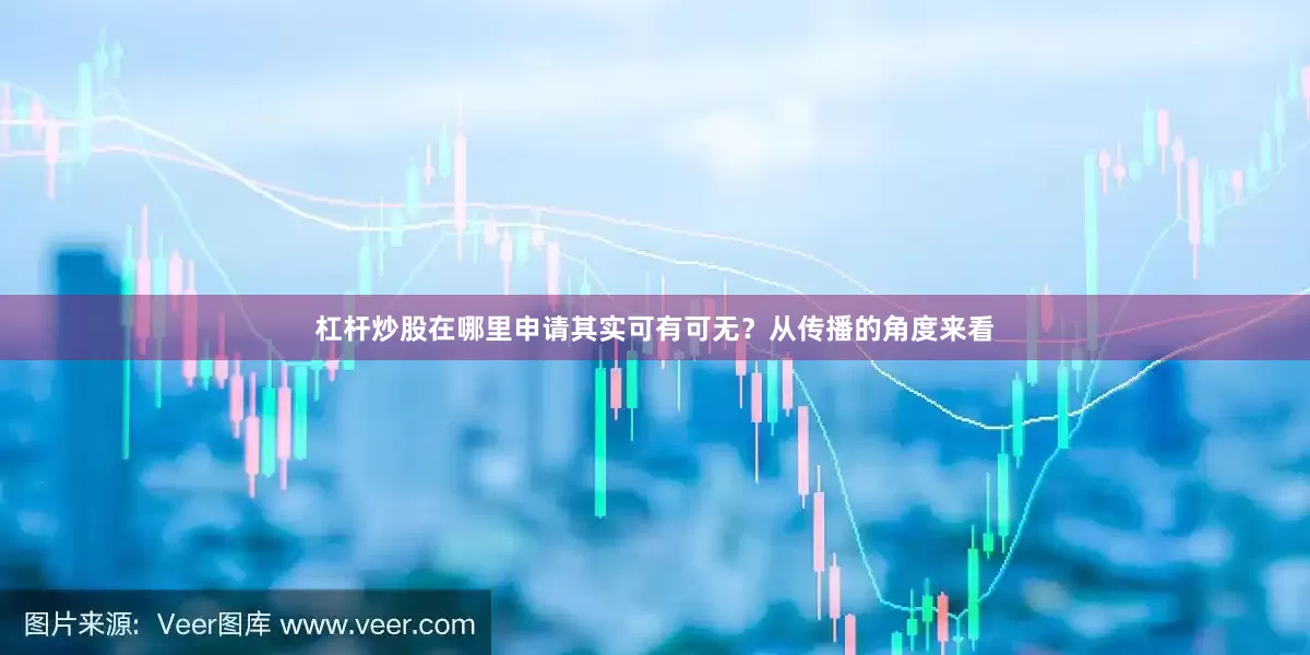 杠杆炒股在哪里申请其实可有可无？从传播的角度来看
