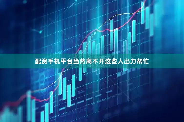 配资手机平台当然离不开这些人出力帮忙