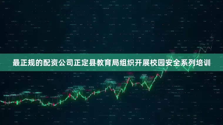 最正规的配资公司正定县教育局组织开展校园安全系列培训