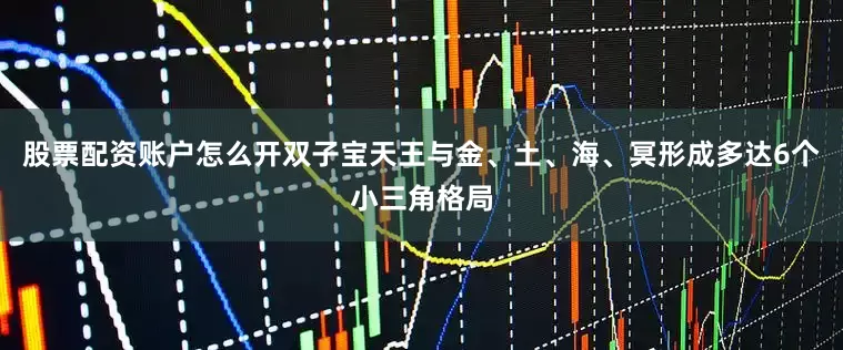 股票配资账户怎么开双子宝天王与金、土、海、冥形成多达6个小三角格局