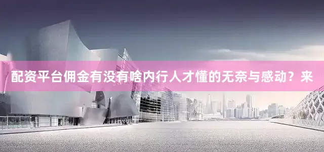 配资平台佣金有没有啥内行人才懂的无奈与感动？来