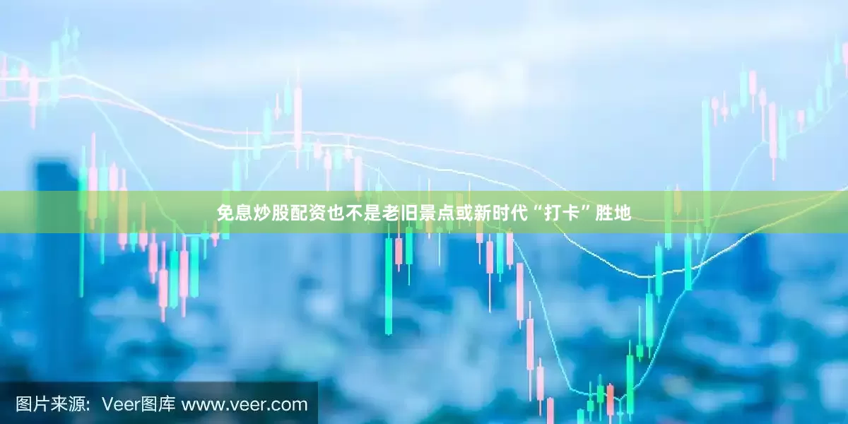 免息炒股配资也不是老旧景点或新时代“打卡”胜地