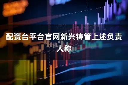 配资台平台官网新兴铸管上述负责人称