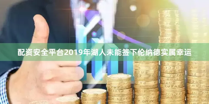 配资安全平台2019年湖人未能签下伦纳德实属幸运