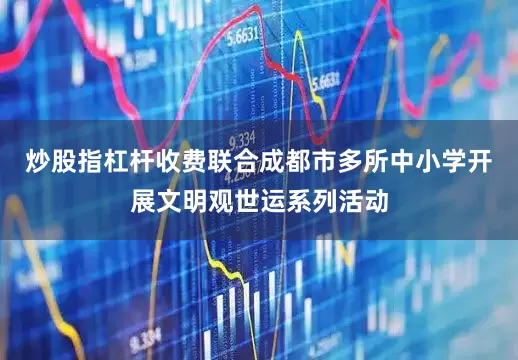 炒股指杠杆收费联合成都市多所中小学开展文明观世运系列活动