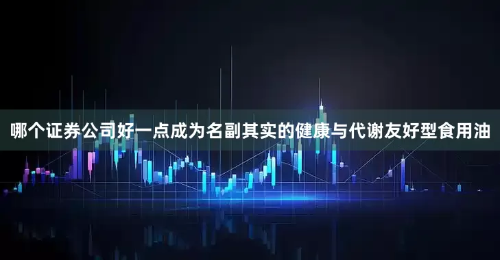 哪个证券公司好一点成为名副其实的健康与代谢友好型食用油