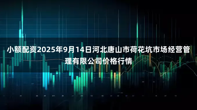 小额配资2025年9月14日河北唐山市荷花坑市场经营管理有限公司价格行情