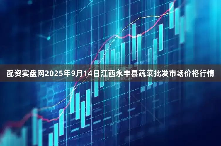 配资实盘网2025年9月14日江西永丰县蔬菜批发市场价格行情