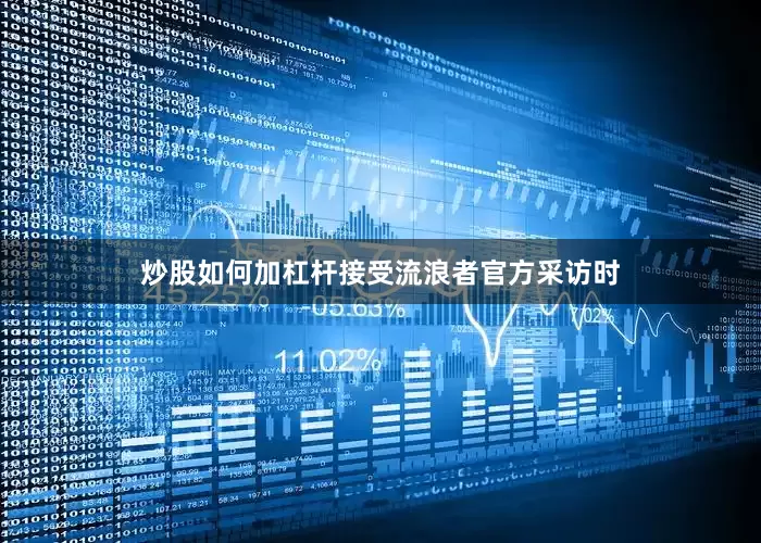 炒股如何加杠杆接受流浪者官方采访时