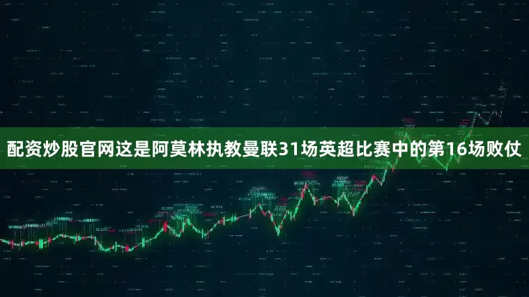 配资炒股官网这是阿莫林执教曼联31场英超比赛中的第16场败仗