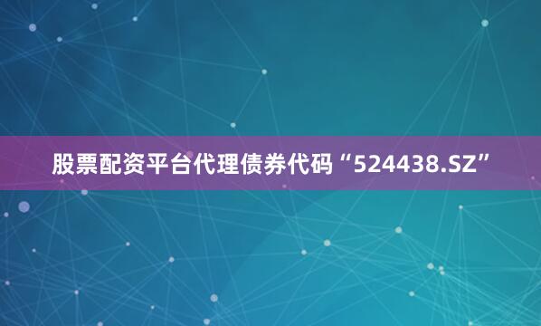 股票配资平台代理债券代码“524438.SZ”