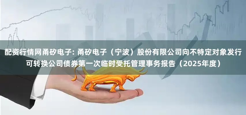配资行情网甬矽电子: 甬矽电子（宁波）股份有限公司向不特定对象发行可转换公司债券第一次临时受托管理事务报告（2025年度）