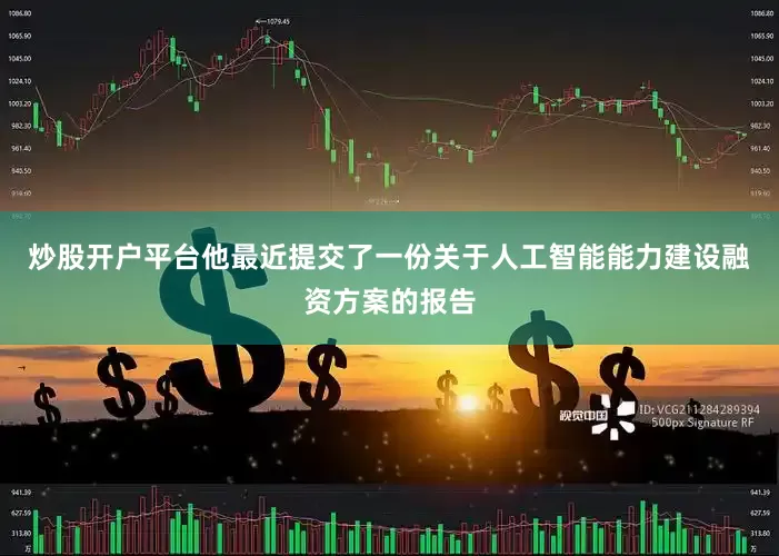 炒股开户平台他最近提交了一份关于人工智能能力建设融资方案的报告