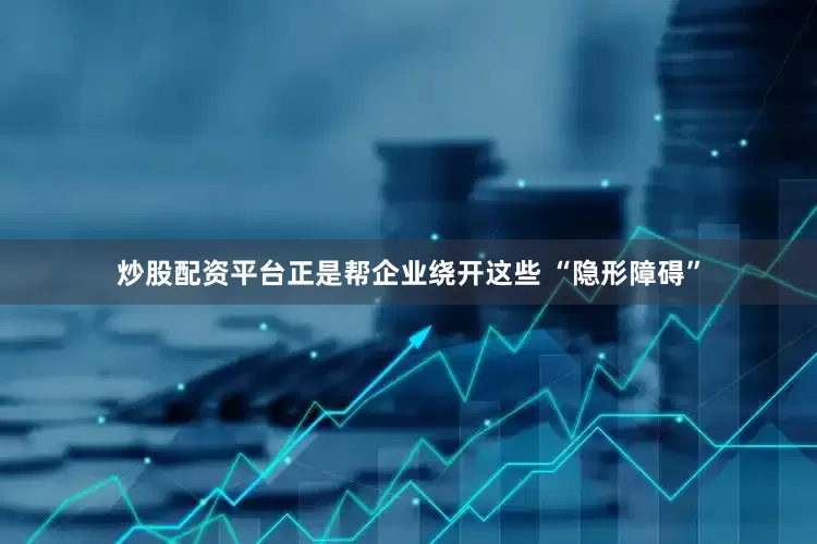 炒股配资平台正是帮企业绕开这些 “隐形障碍”