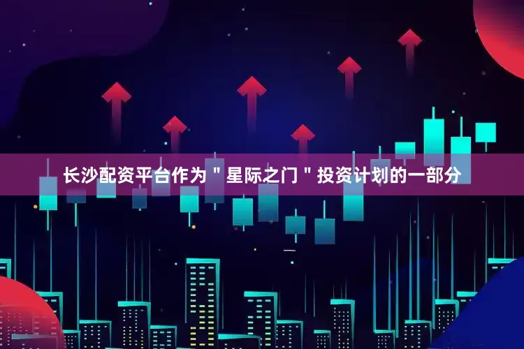 长沙配资平台作为＂星际之门＂投资计划的一部分